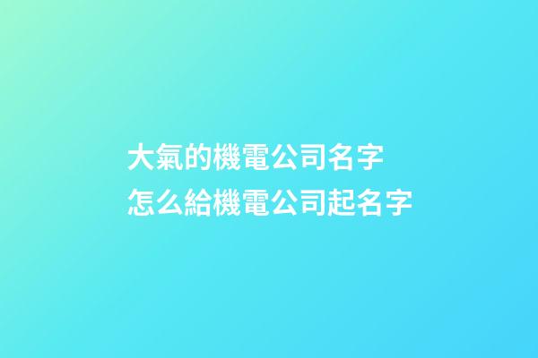 大氣的機電公司名字 怎么給機電公司起名字-第1張-公司起名-玄機派